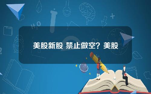 美股新股 禁止做空？美股做空规则详解