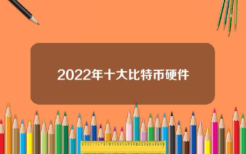 2022年十大比特币硬件钱包(中国比特币排名)