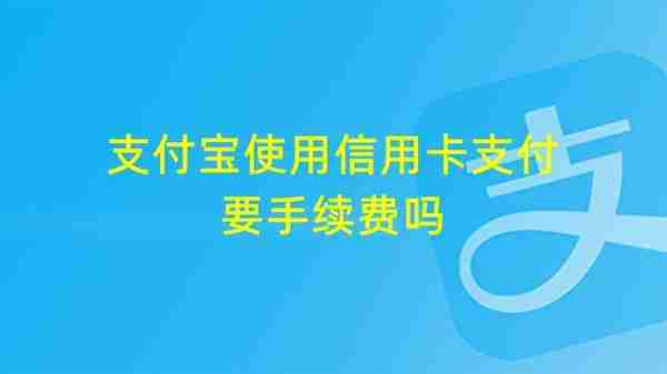 支付宝使用信用卡支付要手续费吗